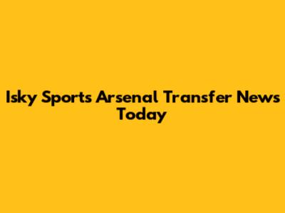 Isky Sports Arsenal Transfer News Today