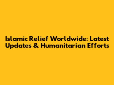 Islamic Relief Worldwide: Latest Updates & Humanitarian Efforts