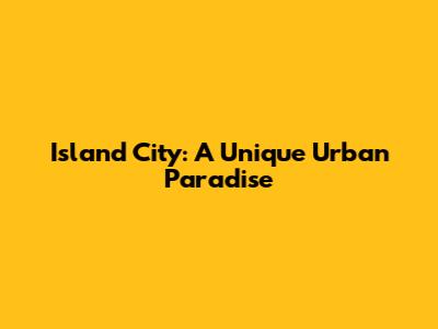 Island City: A Unique Urban Paradise