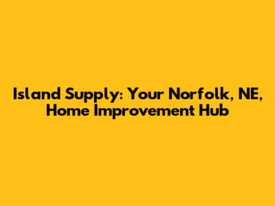 Island Supply: Your Norfolk, NE, Home Improvement Hub