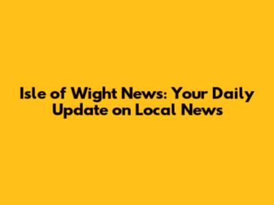 Isle of Wight News: Your Daily Update on Local News