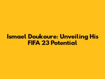 Ismael Doukoure: Unveiling His FIFA 23 Potential