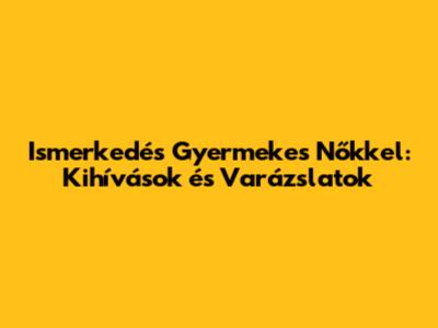 Ismerkedés Gyermekes Nőkkel: Kihívások és Varázslatok