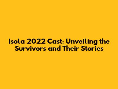 Isola 2022 Cast: Unveiling the Survivors and Their Stories