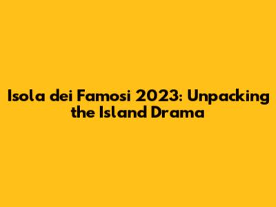 Isola dei Famosi 2023: Unpacking the Island Drama