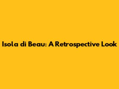 Isola di Beau: A Retrospective Look
