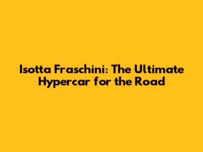 Isotta Fraschini: The Ultimate Hypercar for the Road