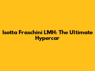 Isotta Fraschini LMH: The Ultimate Hypercar