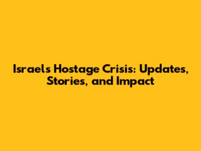 Israel's Hostage Crisis: Updates, Stories, and Impact