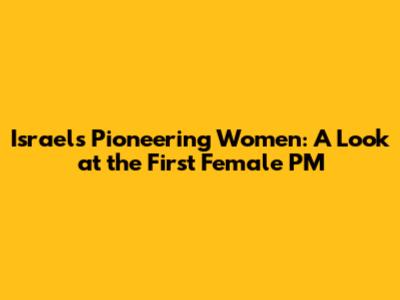 Israel's Pioneering Women: A Look at the First Female PM