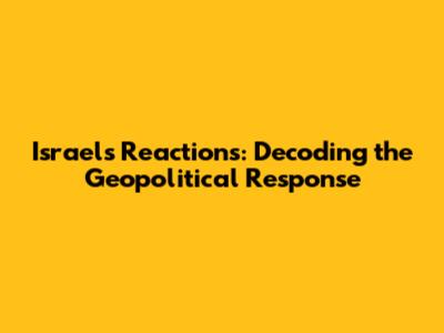 Israel's Reactions: Decoding the Geopolitical Response
