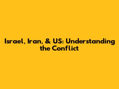 Israel, Iran, & US: Understanding the Conflict