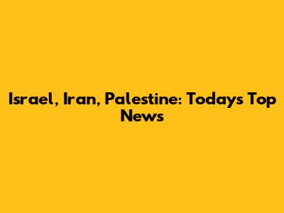 Israel, Iran, Palestine: Today's Top News