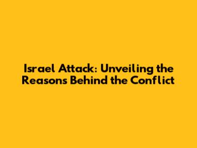 Israel Attack: Unveiling the Reasons Behind the Conflict