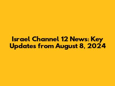 Israel Channel 12 News: Key Updates from August 8, 2024
