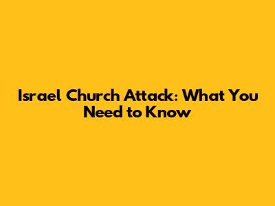 Israel Church Attack: What You Need to Know