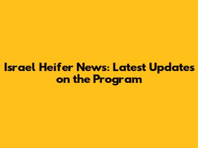 Israel Heifer News: Latest Updates on the Program