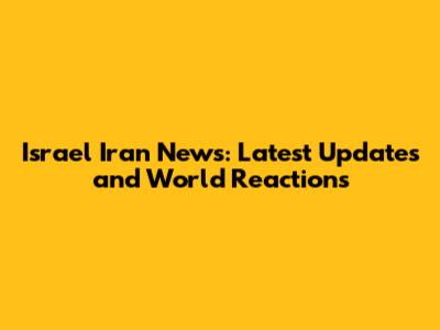 Israel Iran News: Latest Updates and World Reactions