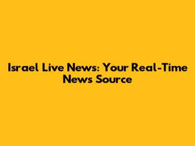 Israel Live News: Your Real-Time News Source