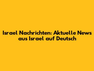 Israel Nachrichten: Aktuelle News aus Israel auf Deutsch