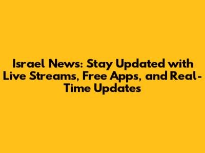Israel News: Stay Updated with Live Streams, Free Apps, and Real-Time Updates