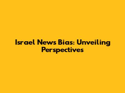 Israel News Bias: Unveiling Perspectives
