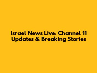 Israel News Live: Channel 11 Updates & Breaking Stories