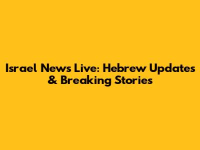 Israel News Live: Hebrew Updates & Breaking Stories