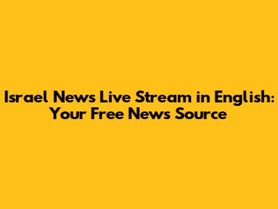 Israel News Live Stream in English: Your Free News Source