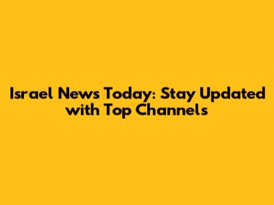 Israel News Today: Stay Updated with Top Channels