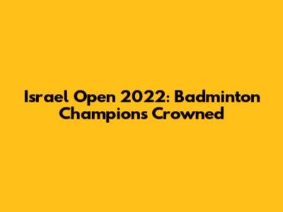 Israel Open 2022: Badminton Champions Crowned