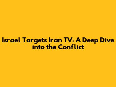 Israel Targets Iran TV: A Deep Dive into the Conflict