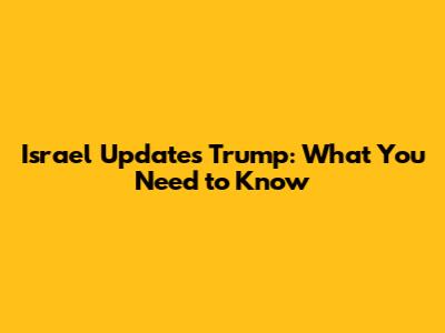 Israel Updates Trump: What You Need to Know