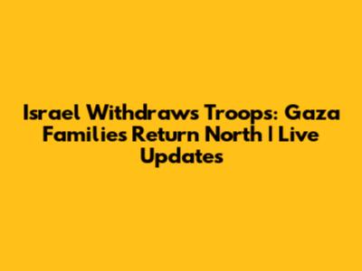 Israel Withdraws Troops: Gaza Families Return North | Live Updates