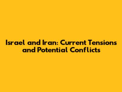 Israel and Iran: Current Tensions and Potential Conflicts