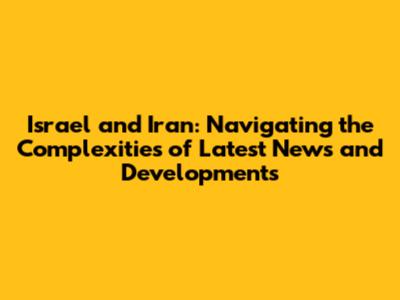 Israel and Iran: Navigating the Complexities of Latest News and Developments