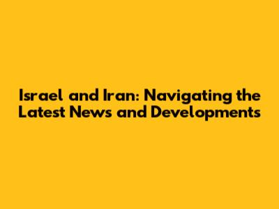 Israel and Iran: Navigating the Latest News and Developments