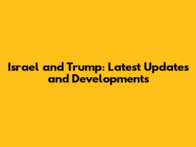 Israel and Trump: Latest Updates and Developments
