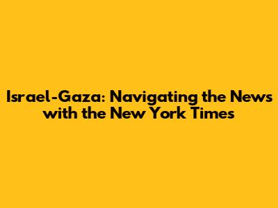 Israel-Gaza: Navigating the News with the New York Times