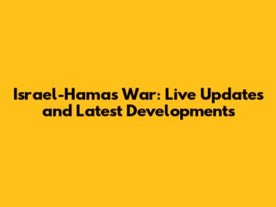 Israel-Hamas War: Live Updates and Latest Developments