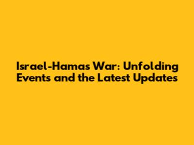 Israel-Hamas War: Unfolding Events and the Latest Updates