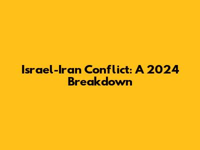 Israel-Iran Conflict: A 2024 Breakdown