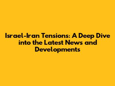 Israel-Iran Tensions: A Deep Dive into the Latest News and Developments