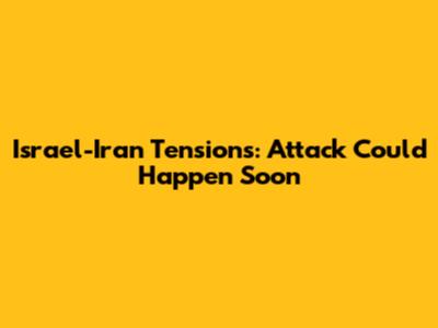 Israel-Iran Tensions: Attack Could Happen Soon