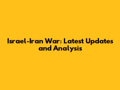 Israel-Iran War: Latest Updates and Analysis