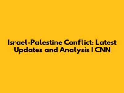 Israel-Palestine Conflict: Latest Updates and Analysis | CNN