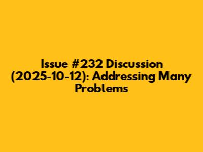 Issue #232 Discussion (2025-10-12): Addressing Many Problems
