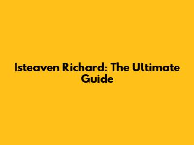 Isteaven Richard: The Ultimate Guide