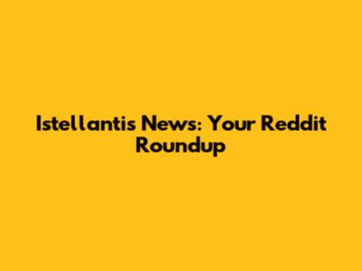 Istellantis News: Your Reddit Roundup