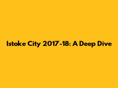 Istoke City 2017-18: A Deep Dive